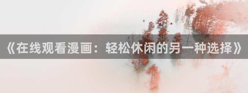 动漫美女任你摸羞羞漫画：《在线观看漫画：轻松休闲的另一种选择》